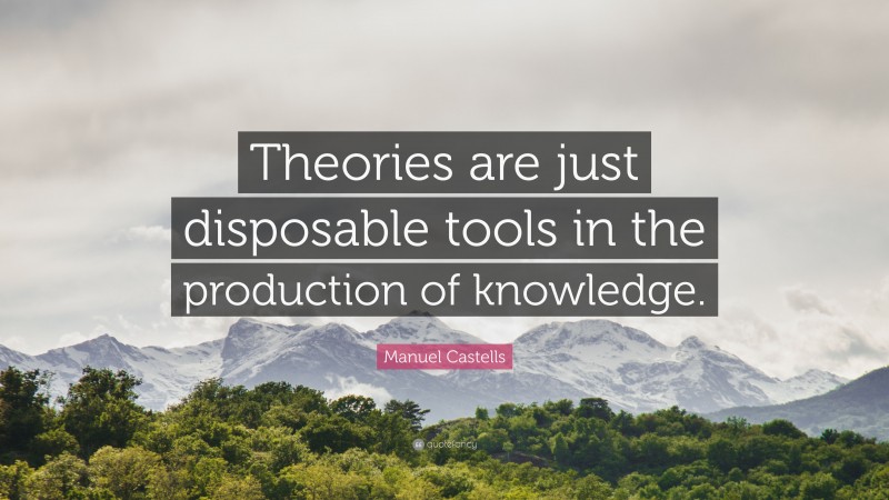 Manuel Castells Quote: “Theories are just disposable tools in the production of knowledge.”