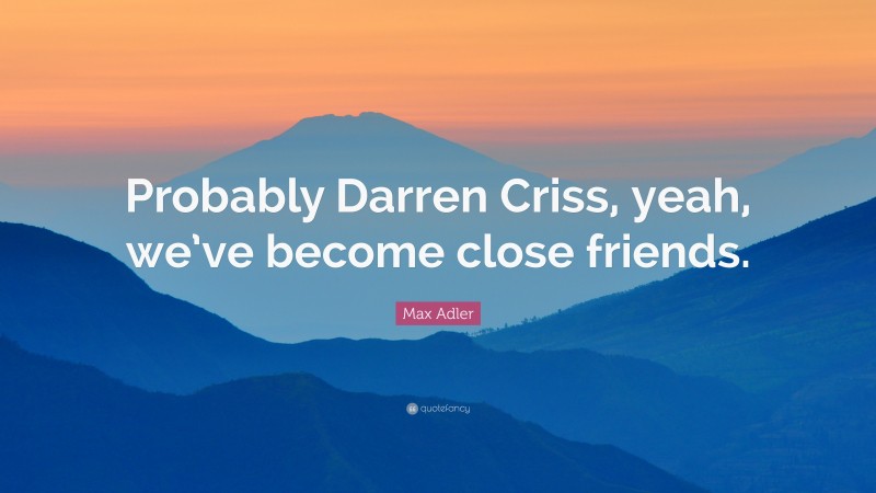 Max Adler Quote: “Probably Darren Criss, yeah, we’ve become close friends.”