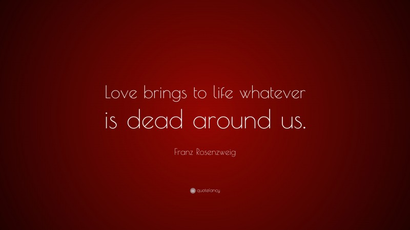Franz Rosenzweig Quote: “Love brings to life whatever is dead around us.”