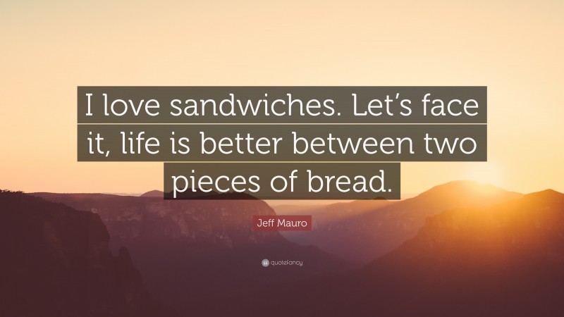 Jeff Mauro Quote: “I love sandwiches. Let’s face it, life is better between two pieces of bread.”