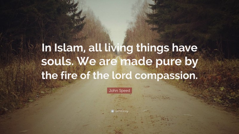 John Speed Quote: “In Islam, all living things have souls. We are made pure by the fire of the lord compassion.”