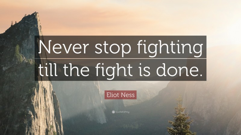 Eliot Ness Quote: “Never stop fighting till the fight is done.”