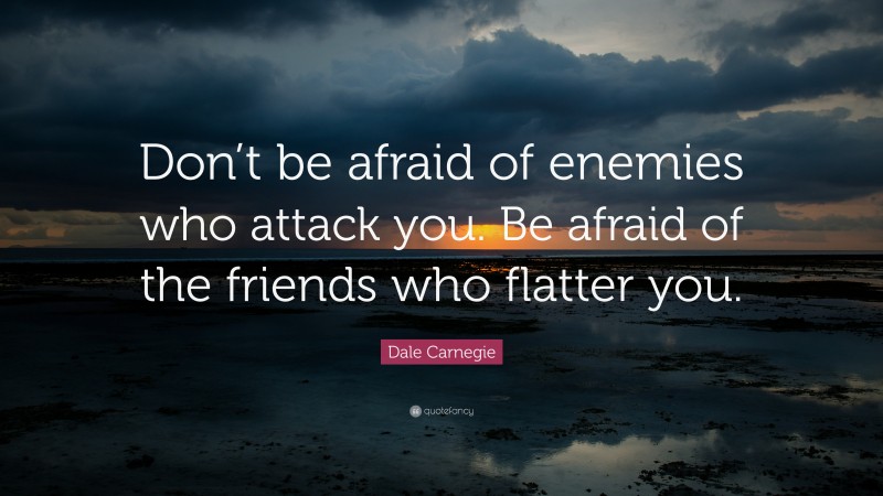 Dale Carnegie Quote: “Don’t be afraid of enemies who attack you. Be afraid of the friends who flatter you.”