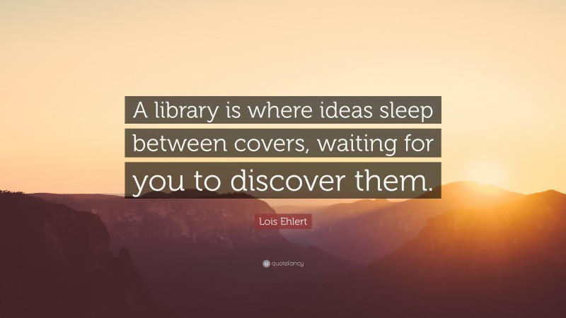 Lois Ehlert Quote: “A library is where ideas sleep between covers, waiting for you to discover them.”