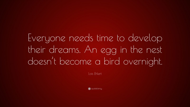 Lois Ehlert Quote: “Everyone needs time to develop their dreams. An egg in the nest doesn’t become a bird overnight.”