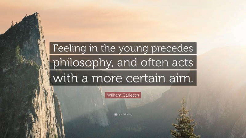 William Carleton Quote: “Feeling in the young precedes philosophy, and often acts with a more certain aim.”