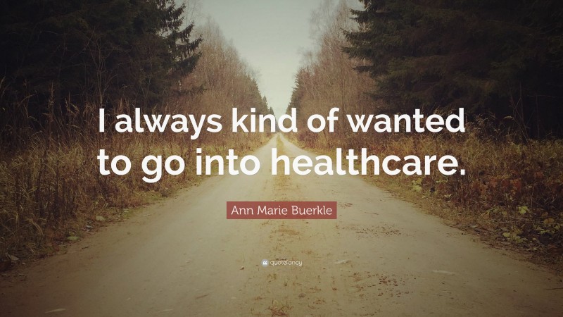 Ann Marie Buerkle Quote: “I always kind of wanted to go into healthcare.”