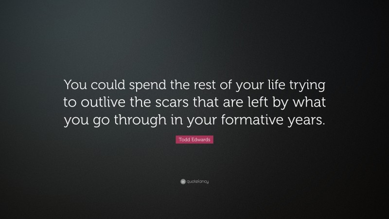 Todd Edwards Quote: “You could spend the rest of your life trying to outlive the scars that are left by what you go through in your formative years.”
