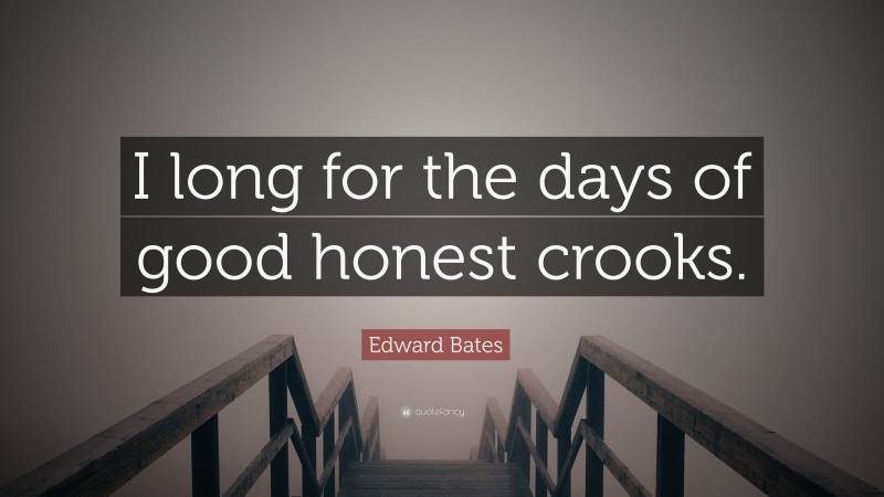 Edward Bates Quote: “I long for the days of good honest crooks.”