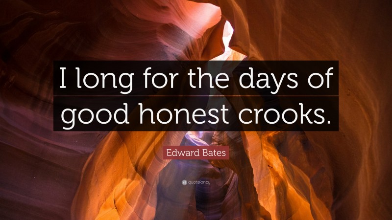Edward Bates Quote: “I long for the days of good honest crooks.”