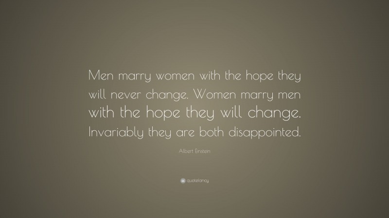 Albert Einstein Quote: “Men marry women with the hope they will never change. Women marry men with the hope they will change. Invariably they are both disappointed.”