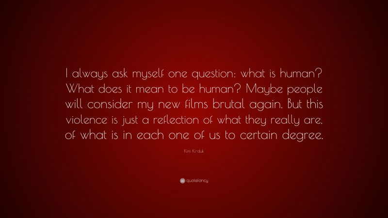 Kim Ki-duk Quote: “I always ask myself one question: what is human? What does it mean to be human? Maybe people will consider my new films brutal again. But this violence is just a reflection of what they really are, of what is in each one of us to certain degree.”