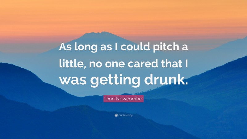 Don Newcombe Quote: “As long as I could pitch a little, no one cared that I was getting drunk.”