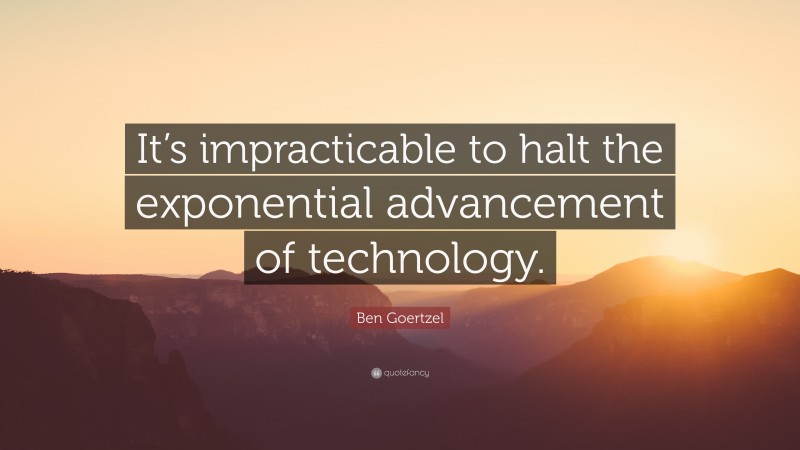 Ben Goertzel Quote: “It’s impracticable to halt the exponential advancement of technology.”