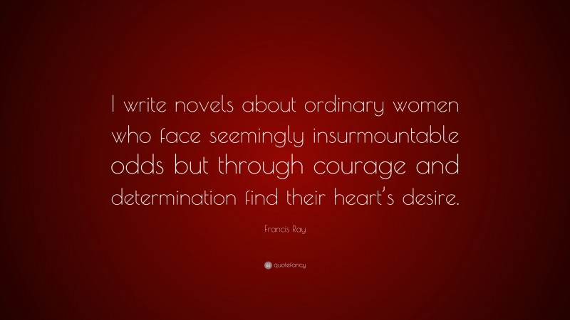 Francis Ray Quote: “I write novels about ordinary women who face seemingly insurmountable odds but through courage and determination find their heart’s desire.”