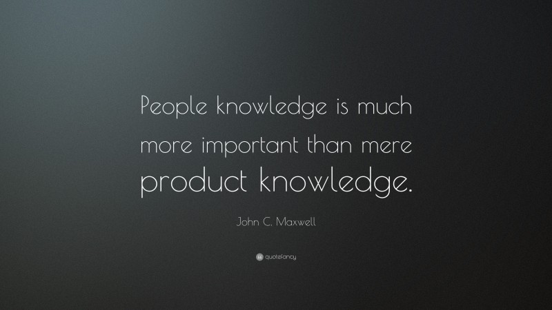 John C. Maxwell Quote: “People knowledge is much more important than mere product knowledge.”