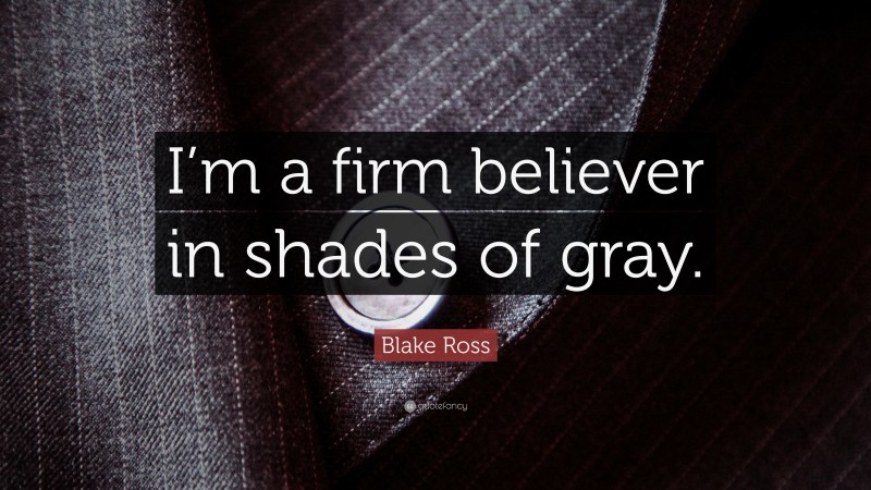 Blake Ross Quote: “I’m a firm believer in shades of gray.”