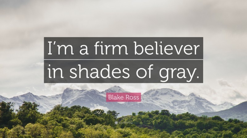 Blake Ross Quote: “I’m a firm believer in shades of gray.”