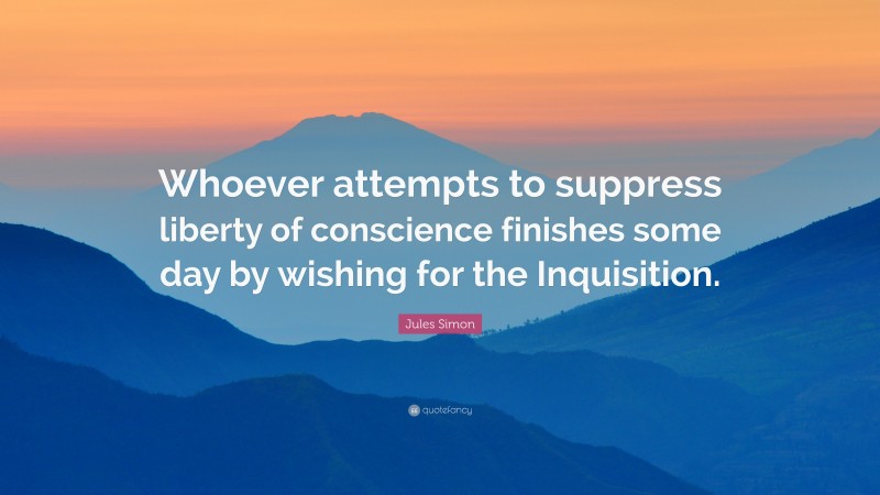 Jules Simon Quote: “Whoever attempts to suppress liberty of conscience finishes some day by wishing for the Inquisition.”