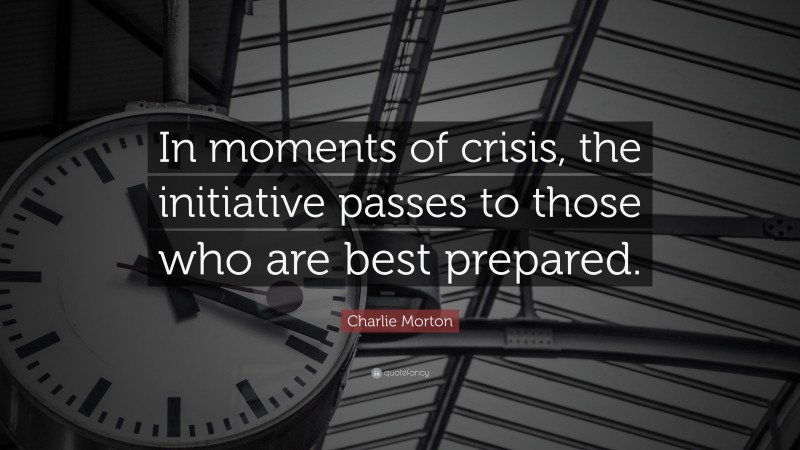 Charlie Morton Quote: “In moments of crisis, the initiative passes to those who are best prepared.”