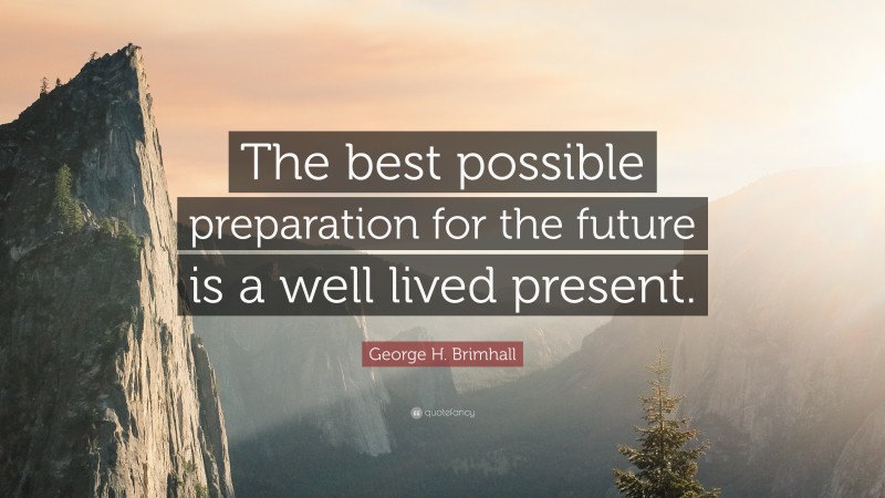 George H. Brimhall Quote: “The best possible preparation for the future is a well lived present.”