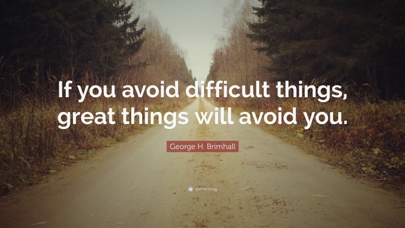 George H. Brimhall Quote: “If you avoid difficult things, great things will avoid you.”