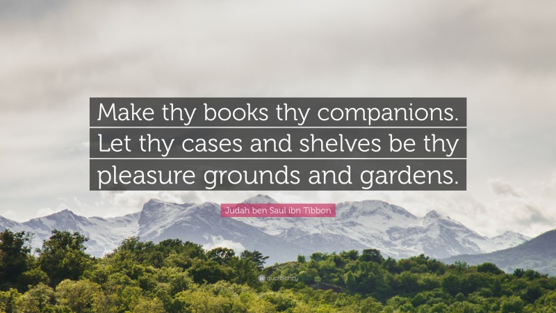 Judah ben Saul ibn Tibbon Quote: “Make thy books thy companions. Let thy cases and shelves be thy pleasure grounds and gardens.”