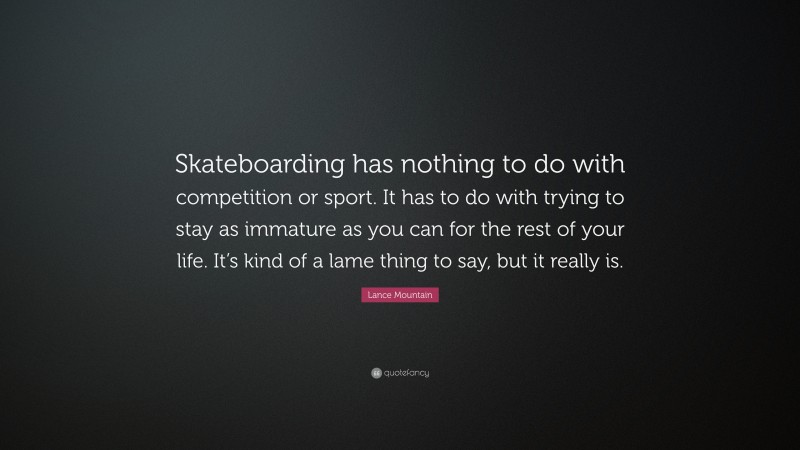 Lance Mountain Quote: “Skateboarding has nothing to do with competition or sport. It has to do with trying to stay as immature as you can for the rest of your life. It’s kind of a lame thing to say, but it really is.”