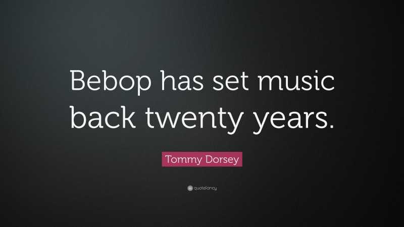 Tommy Dorsey Quote: “Bebop has set music back twenty years.”