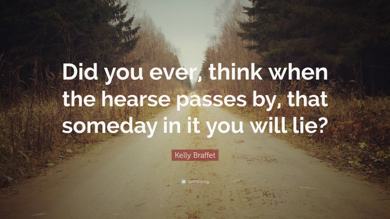 Kelly Braffet Quote: “Did you ever, think when the hearse passes by, that someday in it you will lie?”