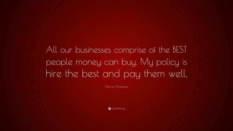 Patrice Motsepe Quote: “All our businesses comprise of the BEST people money can buy. My policy is hire the best and pay them well.”