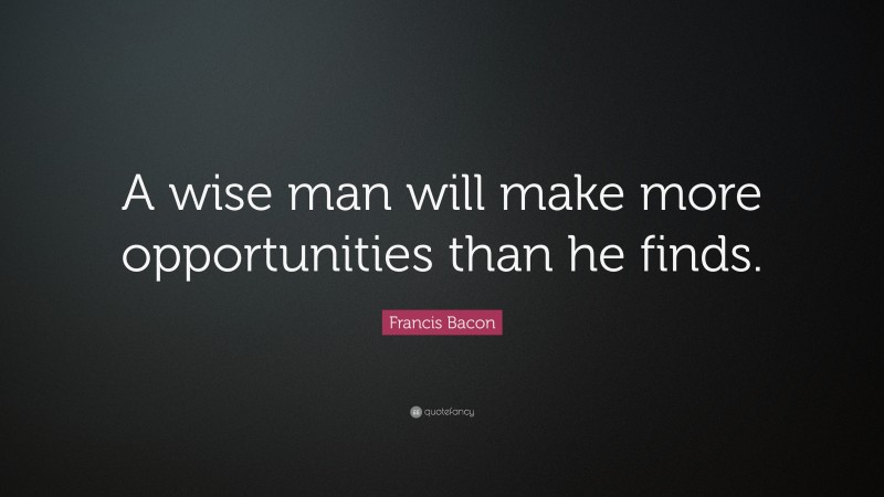 Francis Bacon Quote: “A wise man will make more opportunities than he finds.”