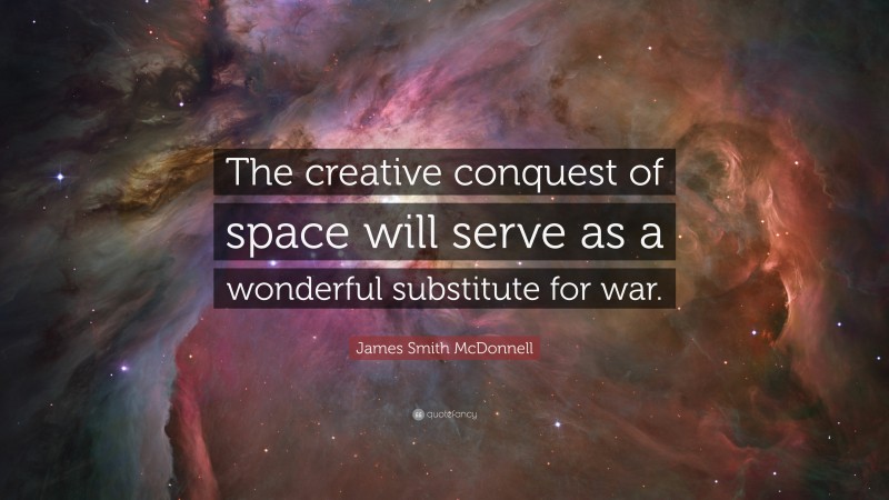 James Smith McDonnell Quote: “The creative conquest of space will serve as a wonderful substitute for war.”