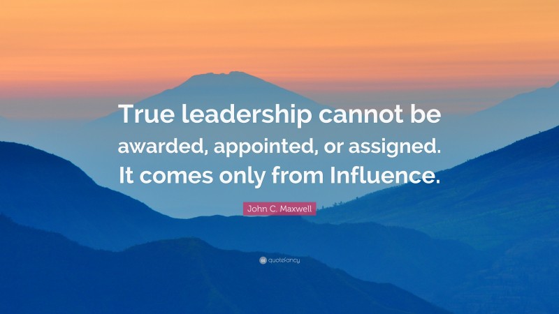 John C. Maxwell Quote: “True leadership cannot be awarded, appointed, or assigned. It comes only from Influence.”