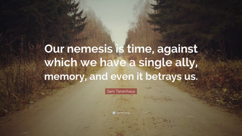 Sam Tanenhaus Quote: “Our nemesis is time, against which we have a single ally, memory, and even it betrays us.”