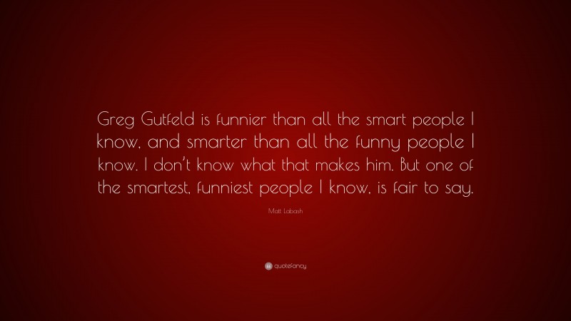 Matt Labash Quote: “Greg Gutfeld is funnier than all the smart people I know, and smarter than all the funny people I know. I don’t know what that makes him. But one of the smartest, funniest people I know, is fair to say.”