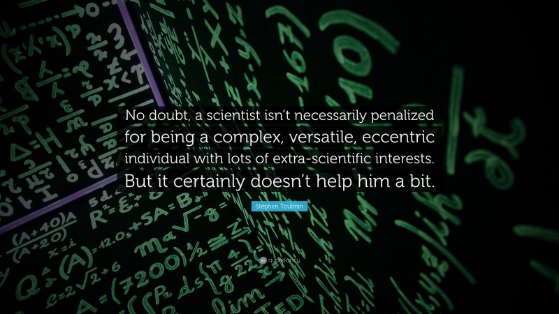 Stephen Toulmin Quote: “No doubt, a scientist isn’t necessarily penalized for being a complex, versatile, eccentric individual with lots of extra-scientific interests. But it certainly doesn’t help him a bit.”