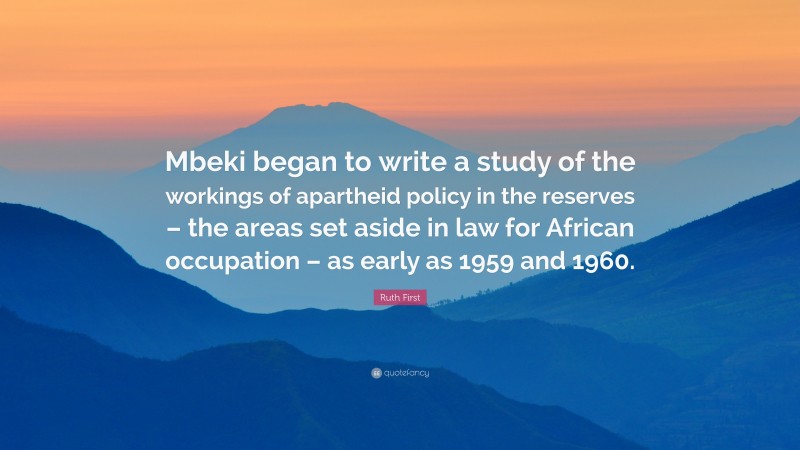 Ruth First Quote: “Mbeki began to write a study of the workings of apartheid policy in the reserves – the areas set aside in law for African occupation – as early as 1959 and 1960.”