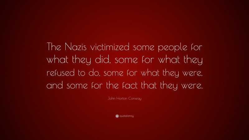 John Horton Conway Quote: “The Nazis victimized some people for what they did, some for what they refused to do, some for what they were, and some for the fact that they were.”