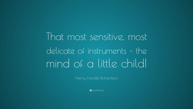 Henry Handel Richardson Quote: “That most sensitive, most delicate of instruments – the mind of a little child!”