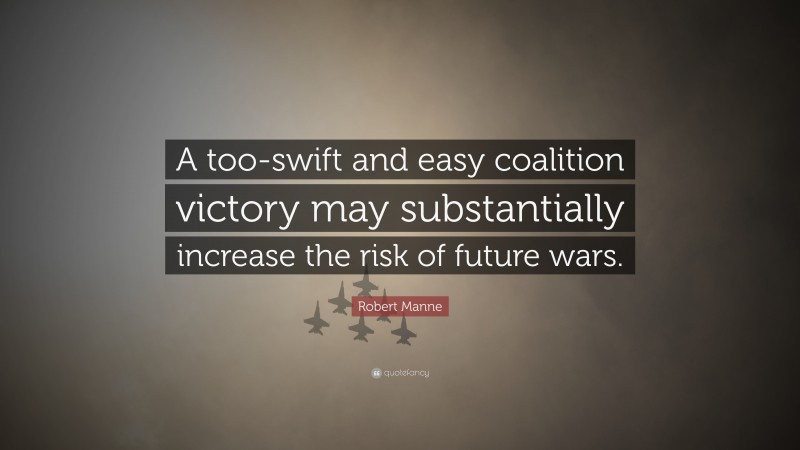 Robert Manne Quote: “A too-swift and easy coalition victory may substantially increase the risk of future wars.”