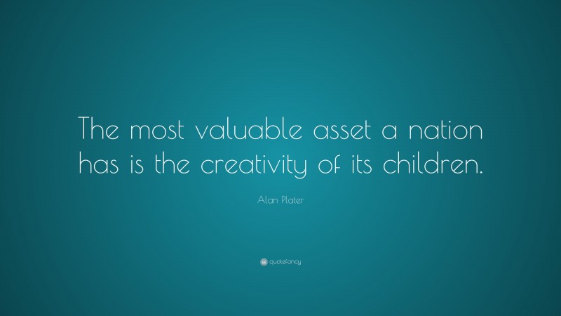 Alan Plater Quote: “The most valuable asset a nation has is the creativity of its children.”