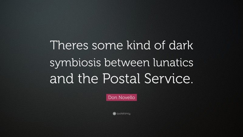 Don Novello Quote: “Theres some kind of dark symbiosis between lunatics and the Postal Service.”