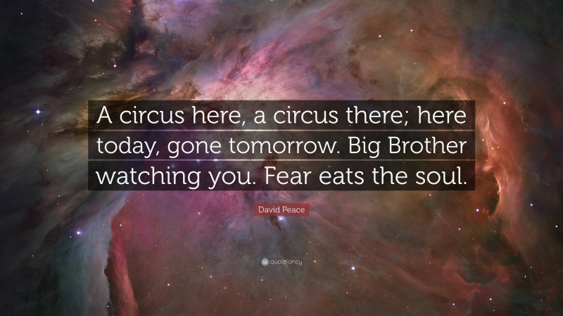 David Peace Quote: “A circus here, a circus there; here today, gone tomorrow. Big Brother watching you. Fear eats the soul.”