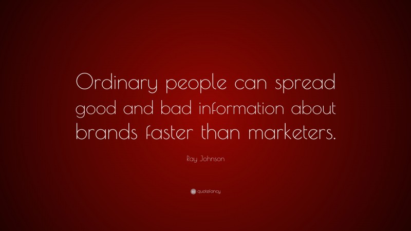 Ray Johnson Quote: “Ordinary people can spread good and bad information about brands faster than marketers.”