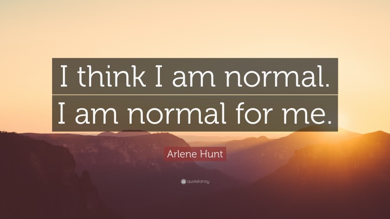 Arlene Hunt Quote: “I think I am normal. I am normal for me.”
