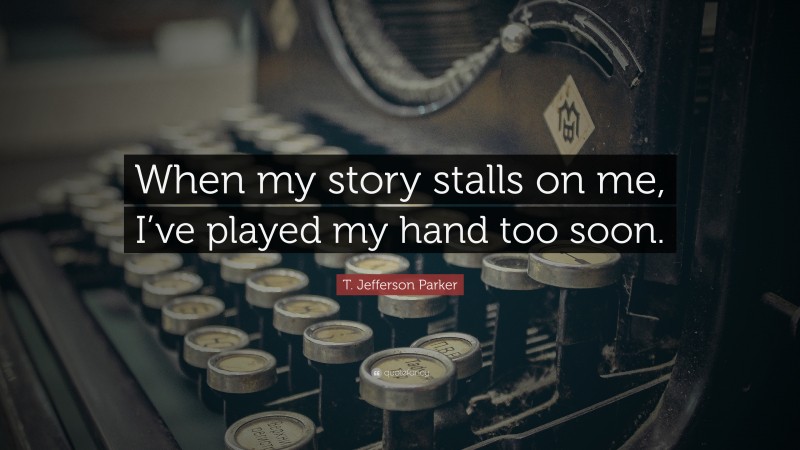 T. Jefferson Parker Quote: “When my story stalls on me, I’ve played my hand too soon.”