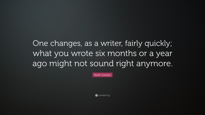 Keith Gessen Quote: “One changes, as a writer, fairly quickly; what you wrote six months or a year ago might not sound right anymore.”