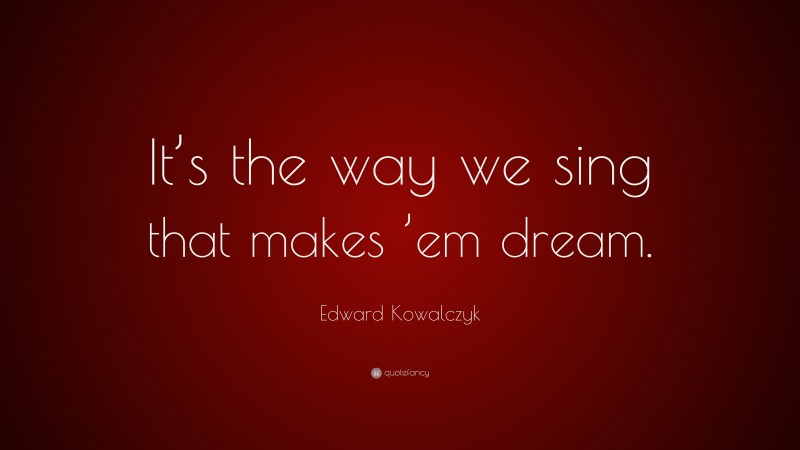 Edward Kowalczyk Quote: “It’s the way we sing that makes ’em dream.”