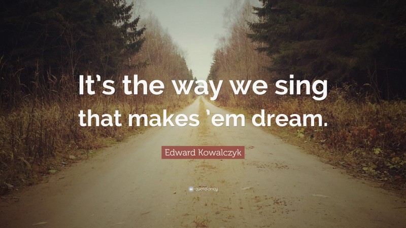 Edward Kowalczyk Quote: “It’s the way we sing that makes ’em dream.”